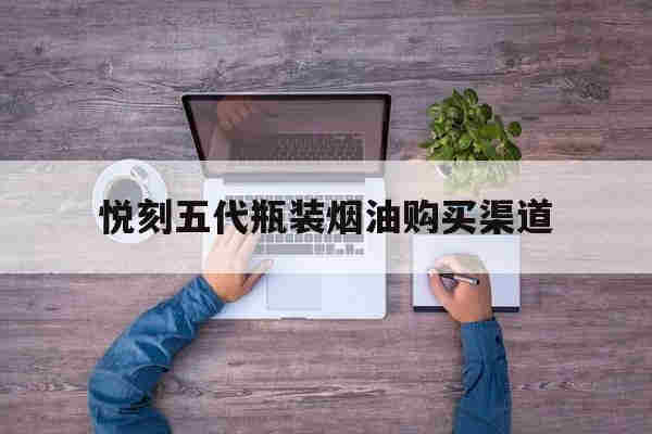 悦刻五代瓶装烟油购买渠道的简单介绍