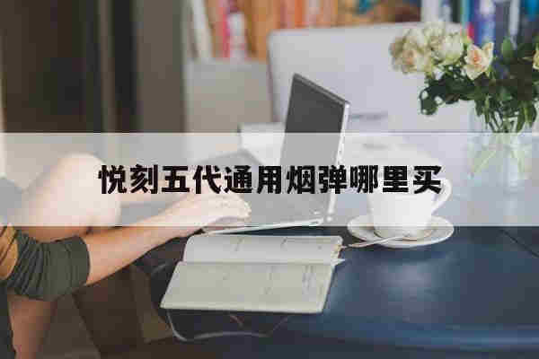 悦刻五代通用烟弹哪里买(悦刻五代通用烟弹哪里买便宜)