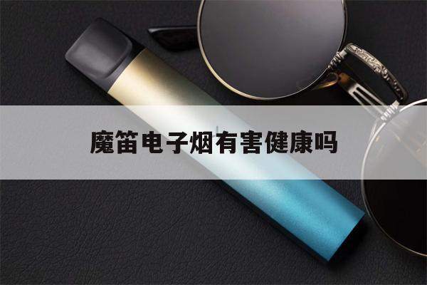 关于魔笛电子烟有害健康吗的信息-第1张图片-电子烟烟油论坛 关于魔笛电子烟有害健康吗的信息-第1张图片-电子烟烟油论坛