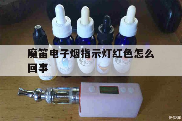 包含魔笛电子烟指示灯红色怎么回事的词条-第1张图片-电子烟烟油论坛