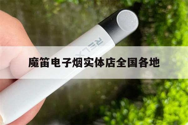 魔笛电子烟实体店全国各地的简单介绍-第1张图片-电子烟烟油论坛
