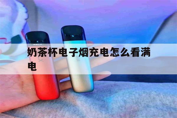 包含奶茶杯电子烟充电怎么看满电的词条-第1张图片-电子烟烟油论坛