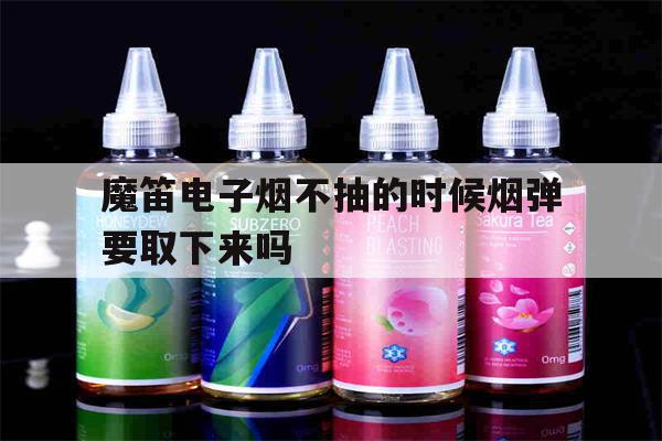 包含魔笛电子烟不抽的时候烟弹要取下来吗的词条-第1张图片-电子烟烟油论坛