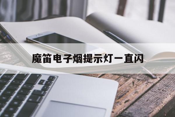提醒!魔笛电子烟提示灯一直闪_(魔笛电子烟提示灯一直闪怎么回事)_柚子yooz_悦刻烟油-第1张图片-电子烟烟油论坛