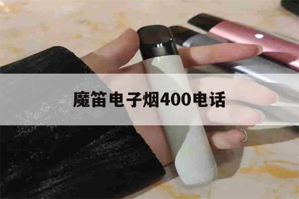 包含魔笛电子烟400电话的词条-第1张图片-电子烟烟油论坛