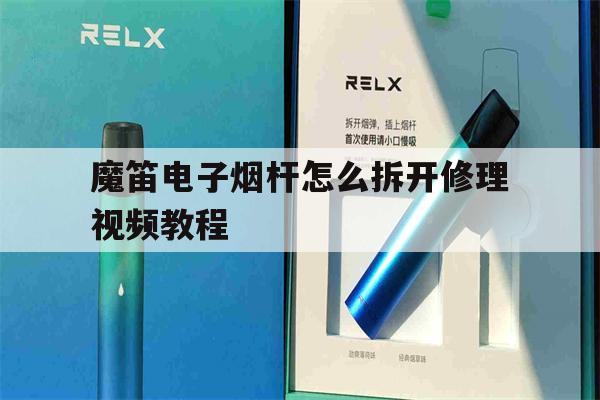 魔笛电子烟杆怎么拆开修理视频教程的简单介绍-第1张图片-电子烟烟油论坛