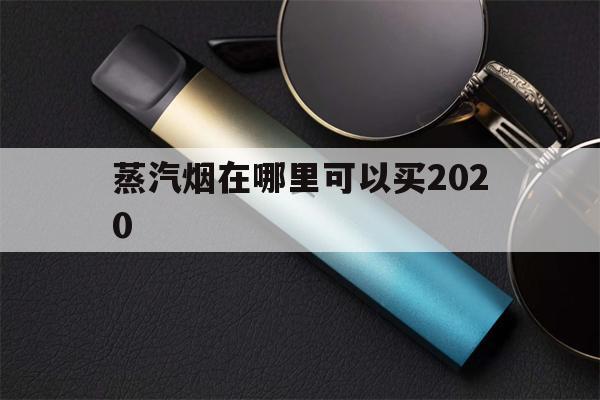 蒸汽烟在哪里可以买2020(蒸汽烟在哪里可以买2020年的)-第1张图片-电子烟烟油论坛