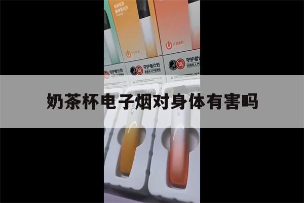 奶茶杯电子烟对身体有害吗(奶茶杯电子烟对身体有害吗会上瘾吗)-第1张图片-电子烟烟油论坛