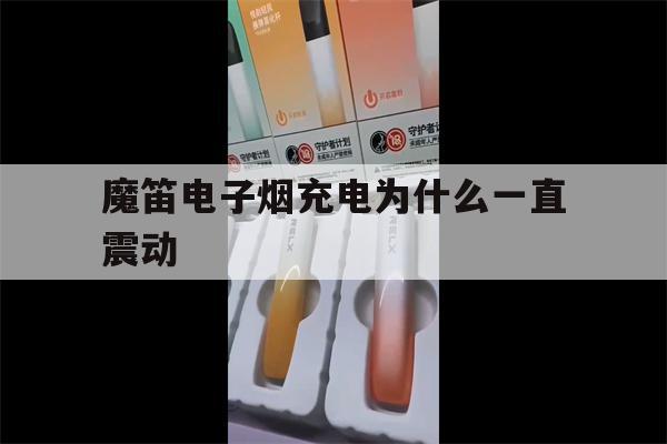魔笛电子烟充电为什么一直震动(魔笛电子烟充电为什么一直震动呢)-第1张图片-电子烟烟油论坛