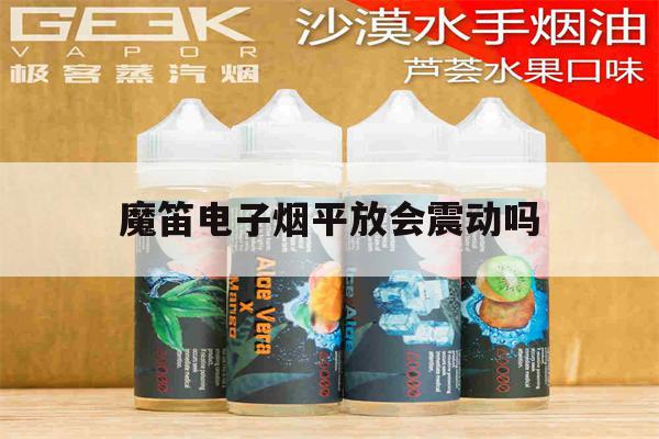 魔笛电子烟平放会震动吗(魔笛电子烟抽的时候震动是什么意思)-第1张图片-电子烟烟油论坛