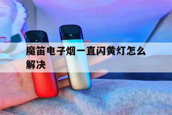 魔笛电子烟一直闪黄灯怎么解决(魔笛电子烟一直闪黄灯怎么解决视频)-第1张图片-电子烟烟油论坛