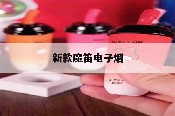 新款魔笛电子烟(新款魔笛电子烟怎么调节)-第1张图片-电子烟烟油论坛