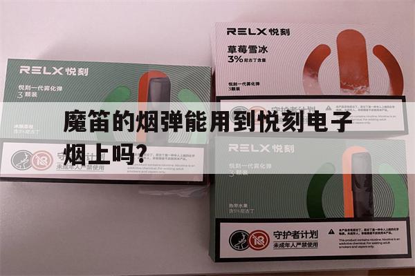魔笛的烟弹能用到悦刻电子烟上吗?(魔笛的烟弹能用到悦刻电子烟上吗视频)-第1张图片-电子烟烟油论坛