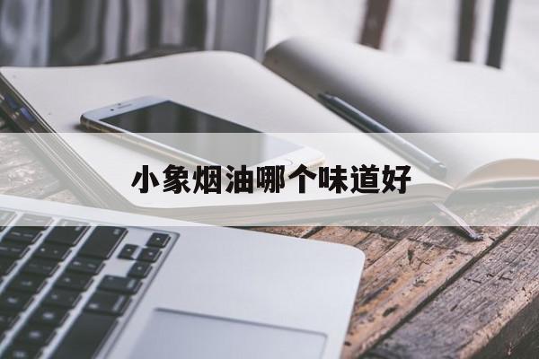 小象烟油哪个味道好(小象烟油哪个味道好知乎)-第1张图片-电子烟烟油论坛
