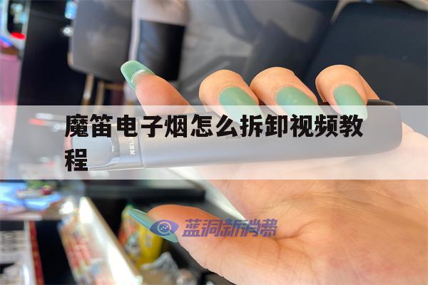 魔笛电子烟怎么拆卸视频教程的简单介绍-第1张图片-电子烟烟油论坛