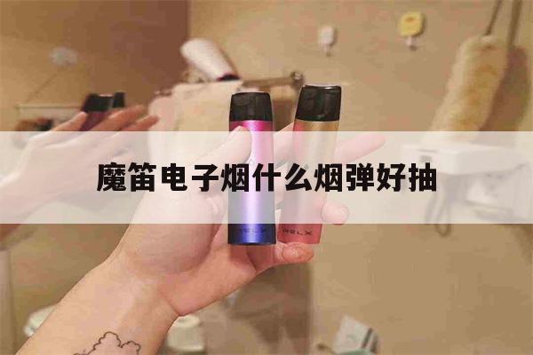 魔笛电子烟什么烟弹好抽(魔笛电子烟什么烟弹好抽一点)-第1张图片-电子烟烟油论坛