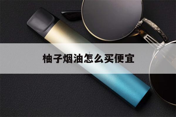柚子烟油怎么买便宜(柚子烟油怎么注入烟弹)-第1张图片-电子烟烟油论坛