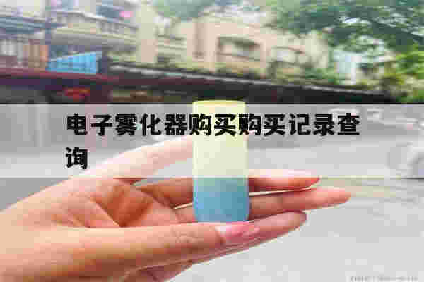 提醒!电子雾化器购买购买记录查询_(电子雾化器在中国销售是合法的吗?)-第1张图片-电子烟烟油论坛