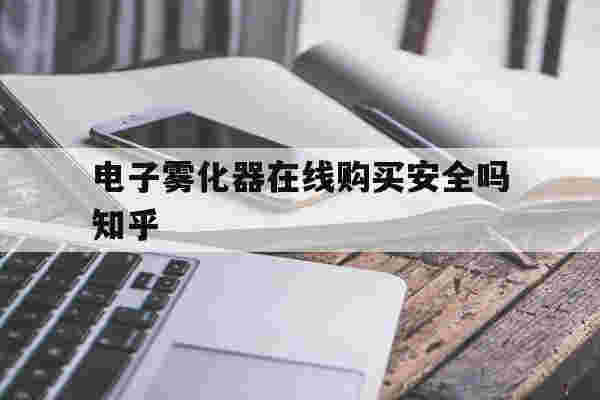 提醒!电子雾化器在线购买安全吗知乎_(电子雾化器在线购买安全吗知乎推荐)-第1张图片-电子烟烟油论坛