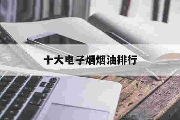 提醒!十大电子烟烟油排行_(十大电子烟烟油排行榜最新)-第1张图片-电子烟烟油论坛