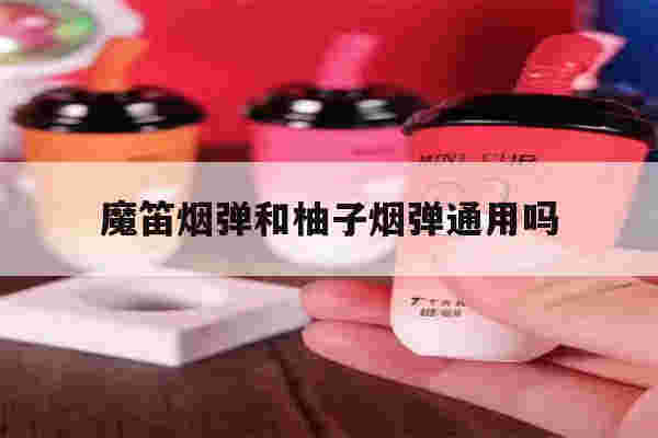 提醒!魔笛烟弹和柚子烟弹通用吗_(魔笛烟弹和柚子烟弹通用吗哪个好)-第1张图片-电子烟烟油论坛