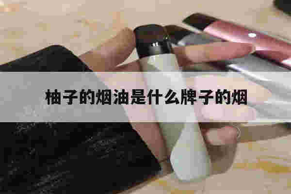 提醒!柚子的烟油是什么牌子的烟_(柚子的烟油是什么牌子的烟好抽)-第1张图片-电子烟烟油论坛