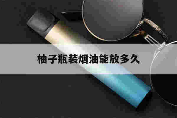 提醒!柚子瓶装烟油能放多久_(柚子烟袋怎么加烟油)-第1张图片-电子烟烟油论坛