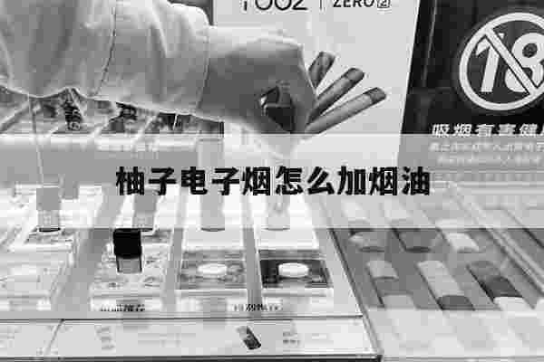 柚子电子烟怎么加烟油(柚子电子烟怎么加油教程)