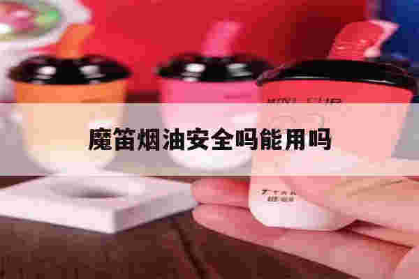 魔笛烟油安全吗能用吗(魔笛烟油安全吗能用吗有毒吗)-第1张图片-电子烟烟油论坛 魔笛烟油安全吗能用吗(魔笛烟油安全吗能用吗有毒吗)-第1张图片-电子烟烟油论坛