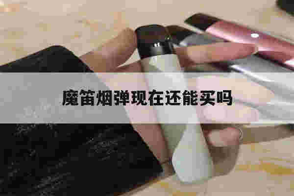 魔笛烟弹现在还能买吗(魔笛烟弹现在还能买吗知乎)-第1张图片-电子烟烟油论坛 魔笛烟弹现在还能买吗(魔笛烟弹现在还能买吗知乎)-第1张图片-电子烟烟油论坛