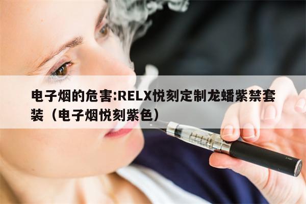 电子烟的危害:RELX悦刻定制龙蟠紫禁套装(电子烟悦刻紫色)