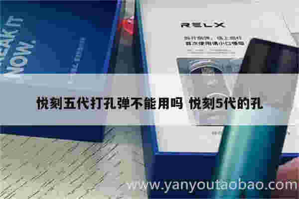 悦刻五代打孔弹不能用吗 悦刻5代的孔
