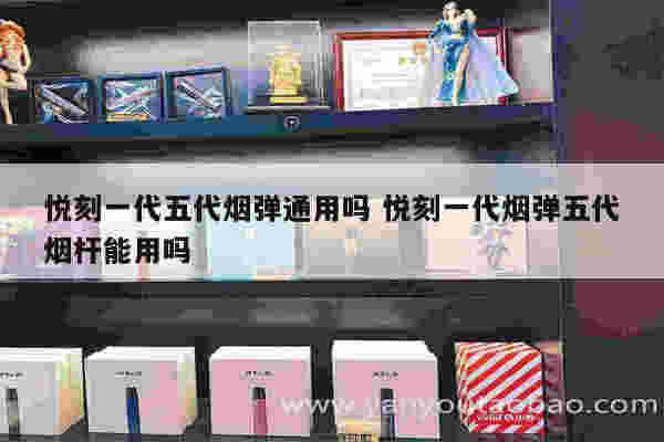 悦刻一代五代烟弹通用吗 悦刻一代烟弹五代烟杆能用吗